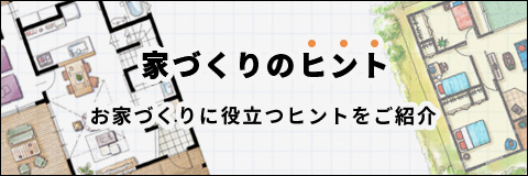 家づくりのヒント｜お家づくりに役立つヒントをご紹介